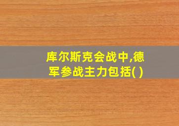 库尔斯克会战中,德军参战主力包括( )